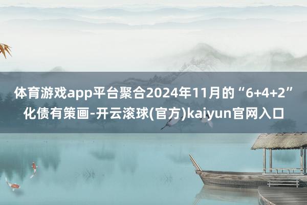 体育游戏app平台聚合2024年11月的“6+4+2”化债有策画-开云滚球(官方)kaiyun官网入口