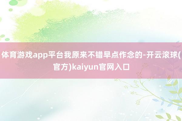 体育游戏app平台我原来不错早点作念的-开云滚球(官方)kaiyun官网入口