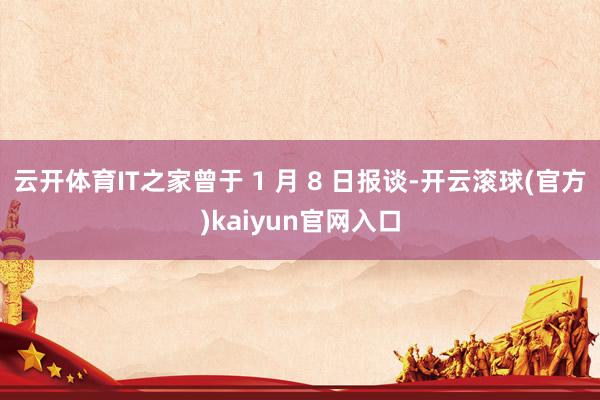 云开体育IT之家曾于 1 月 8 日报谈-开云滚球(官方)kaiyun官网入口