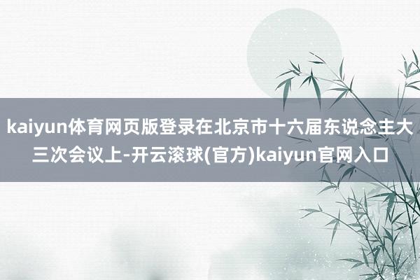 kaiyun体育网页版登录在北京市十六届东说念主大三次会议上-开云滚球(官方)kaiyun官网入口