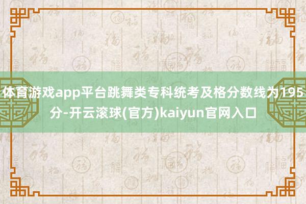 体育游戏app平台跳舞类专科统考及格分数线为195分-开云滚球(官方)kaiyun官网入口