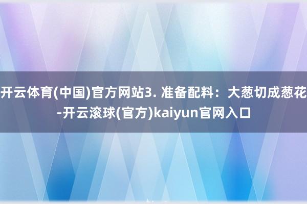 开云体育(中国)官方网站3. 准备配料：大葱切成葱花-开云滚球(官方)kaiyun官网入口